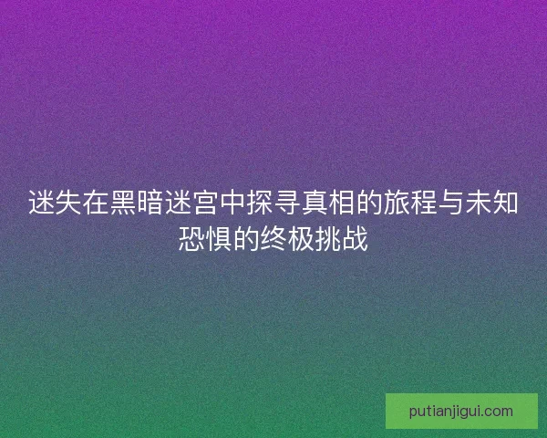 迷失在黑暗迷宫中探寻真相的旅程与未知恐惧的终极挑战