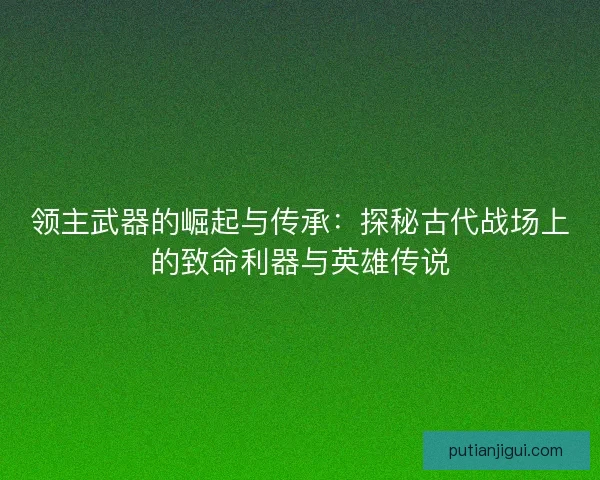领主武器的崛起与传承：探秘古代战场上的致命利器与英雄传说