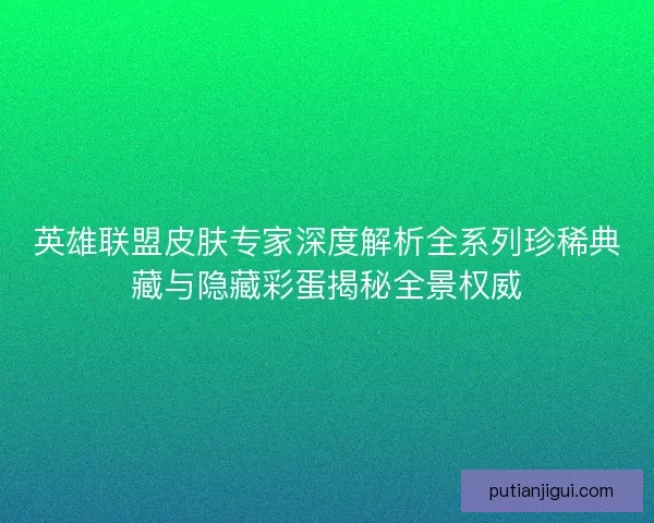 英雄联盟皮肤专家深度解析全系列珍稀典藏与隐藏彩蛋揭秘全景权威