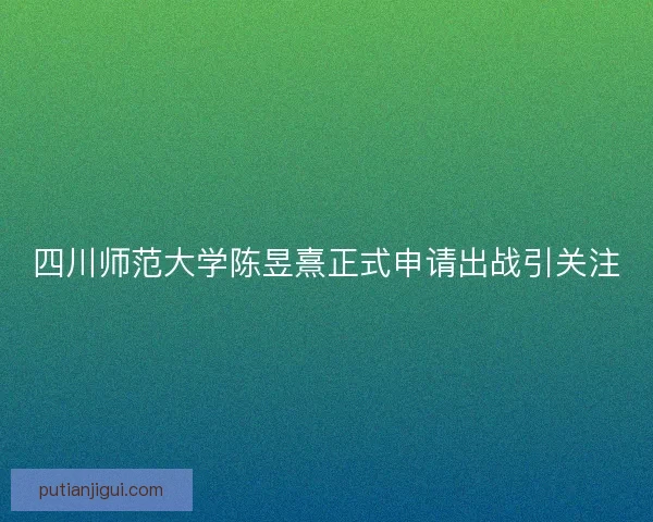 四川师范大学陈昱熹正式申请出战引关注
