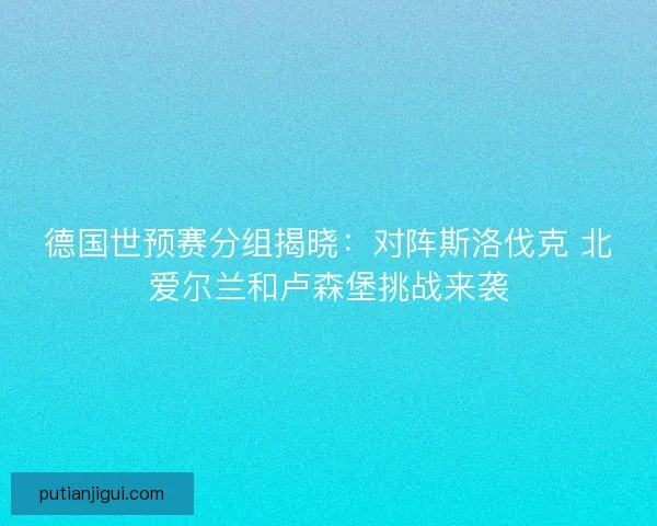 德国世预赛分组揭晓：对阵斯洛伐克 北爱尔兰和卢森堡挑战来袭