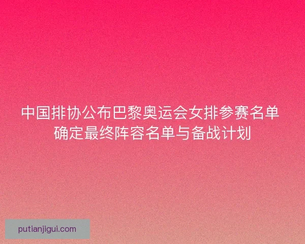 中国排协公布巴黎奥运会女排参赛名单 确定最终阵容名单与备战计划