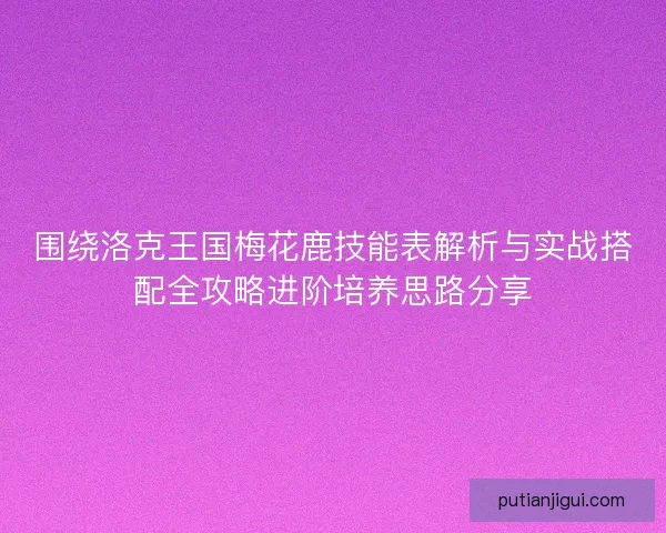 围绕洛克王国梅花鹿技能表解析与实战搭配全攻略进阶培养思路分享