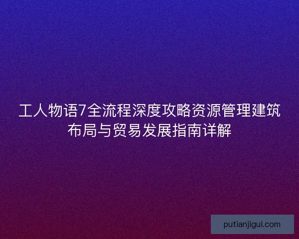 工人物语7全流程深度攻略资源管理建筑布局与贸易发展指南详解