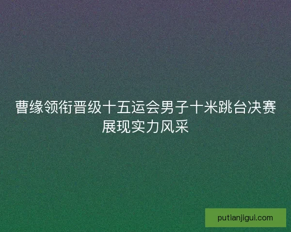 曹缘领衔晋级十五运会男子十米跳台决赛展现实力风采