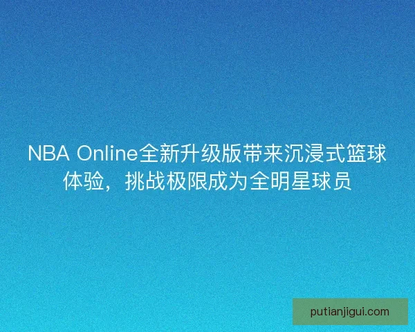 NBA Online全新升级版带来沉浸式篮球体验，挑战极限成为全明星球员