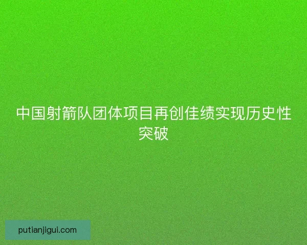 中国射箭队团体项目再创佳绩实现历史性突破